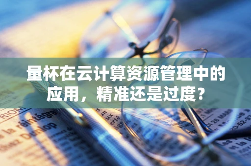 量杯在云计算资源管理中的应用，精准还是过度？