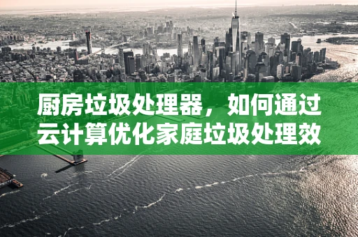 厨房垃圾处理器，如何通过云计算优化家庭垃圾处理效率？