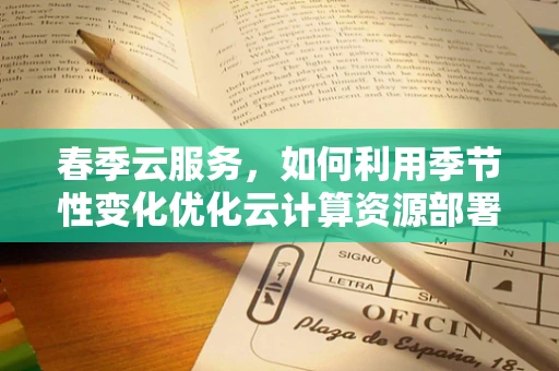春季云服务，如何利用季节性变化优化云计算资源部署？