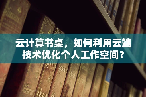 云计算书桌，如何利用云端技术优化个人工作空间？