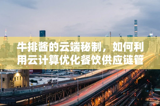 牛排酱的云端秘制，如何利用云计算优化餐饮供应链管理？