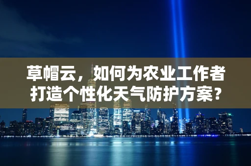 草帽云，如何为农业工作者打造个性化天气防护方案？