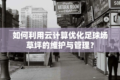如何利用云计算优化足球场草坪的维护与管理？