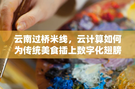 云南过桥米线，云计算如何为传统美食插上数字化翅膀？