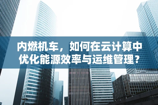 内燃机车，如何在云计算中优化能源效率与运维管理？