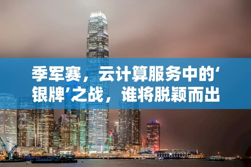 季军赛，云计算服务中的‘银牌’之战，谁将脱颖而出？