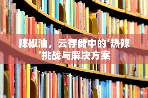 辣椒油，云存储中的‘热辣’挑战与解决方案