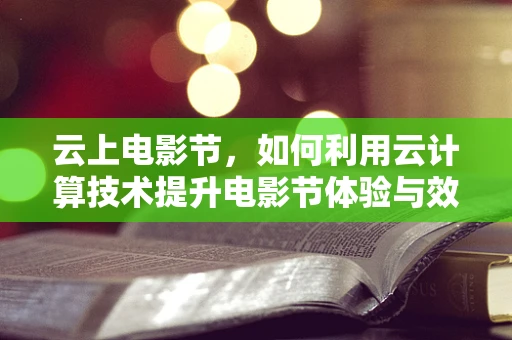云上电影节，如何利用云计算技术提升电影节体验与效率？