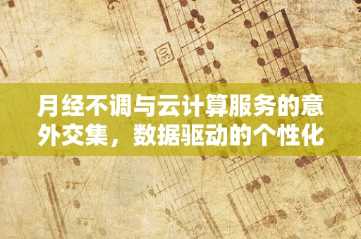 月经不调与云计算服务的意外交集，数据驱动的个性化健康管理新视角