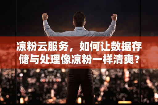 凉粉云服务，如何让数据存储与处理像凉粉一样清爽？