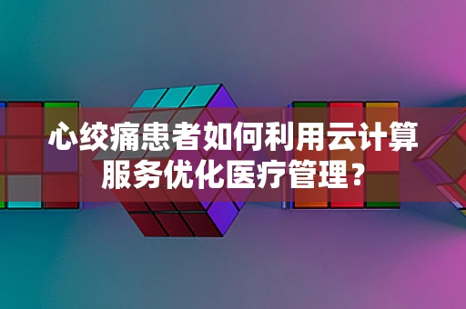 心绞痛患者如何利用云计算服务优化医疗管理？