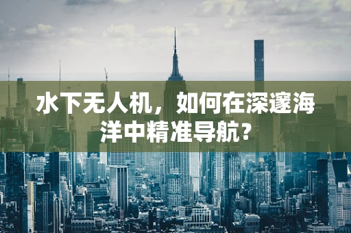 水下无人机，如何在深邃海洋中精准导航？