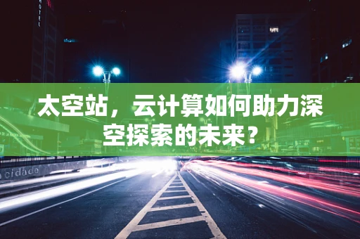 太空站，云计算如何助力深空探索的未来？
