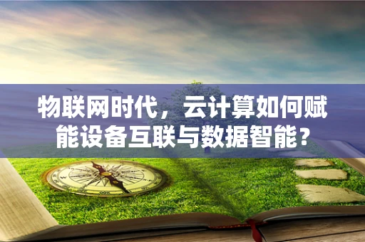 物联网时代，云计算如何赋能设备互联与数据智能？