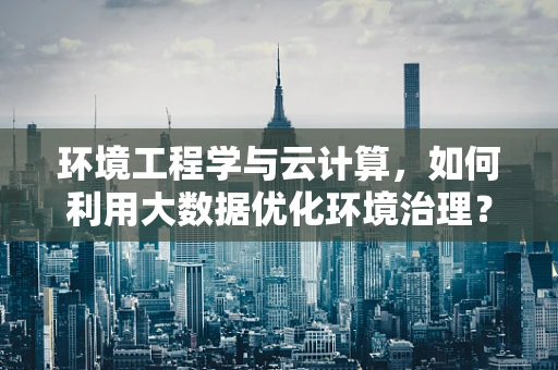 环境工程学与云计算，如何利用大数据优化环境治理？