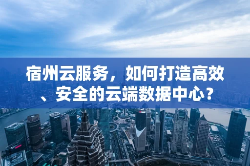 宿州云服务，如何打造高效、安全的云端数据中心？