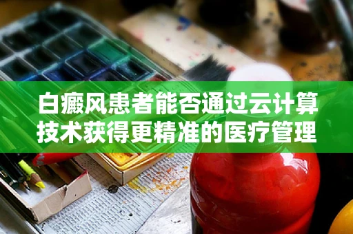 白癜风患者能否通过云计算技术获得更精准的医疗管理？