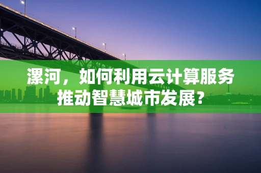 漯河，如何利用云计算服务推动智慧城市发展？