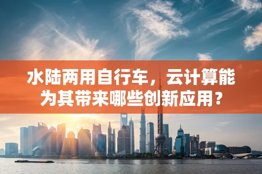 水陆两用自行车，云计算能为其带来哪些创新应用？