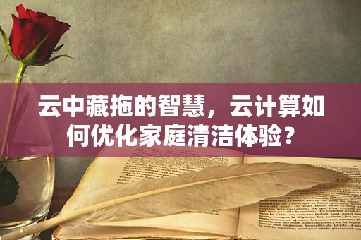 云中藏拖的智慧，云计算如何优化家庭清洁体验？