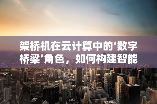 架桥机在云计算中的‘数字桥梁’角色，如何构建智能施工的云端通路？