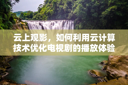 云上观影，如何利用云计算技术优化电视剧的播放体验？