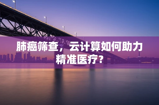 肺癌筛查，云计算如何助力精准医疗？