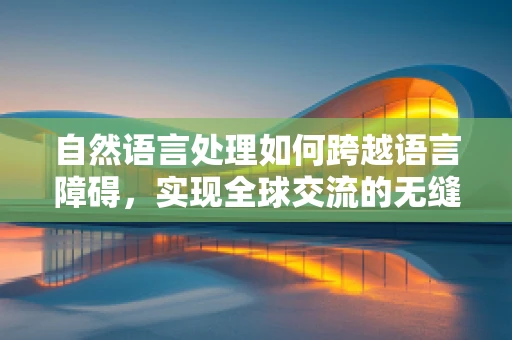 自然语言处理如何跨越语言障碍，实现全球交流的无缝对接？