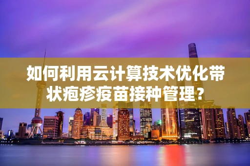 如何利用云计算技术优化带状疱疹疫苗接种管理？