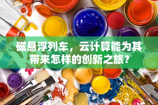 磁悬浮列车，云计算能为其带来怎样的创新之旅？