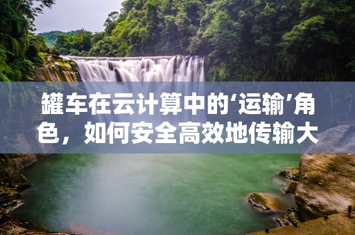 罐车在云计算中的‘运输’角色，如何安全高效地传输大数据？