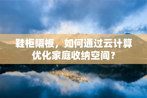 鞋柜隔板，如何通过云计算优化家庭收纳空间？