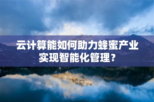 云计算能如何助力蜂蜜产业实现智能化管理？
