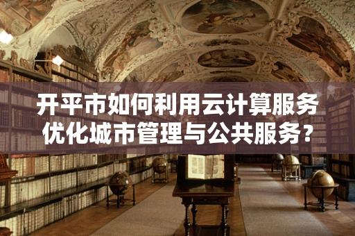开平市如何利用云计算服务优化城市管理与公共服务？