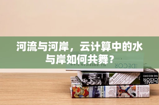河流与河岸，云计算中的水与岸如何共舞？