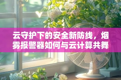 云守护下的安全新防线，烟雾报警器如何与云计算共舞？