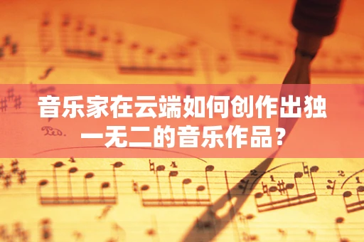 音乐家在云端如何创作出独一无二的音乐作品？