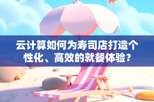 云计算如何为寿司店打造个性化、高效的就餐体验？