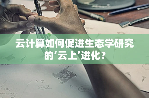 云计算如何促进生态学研究的‘云上’进化？