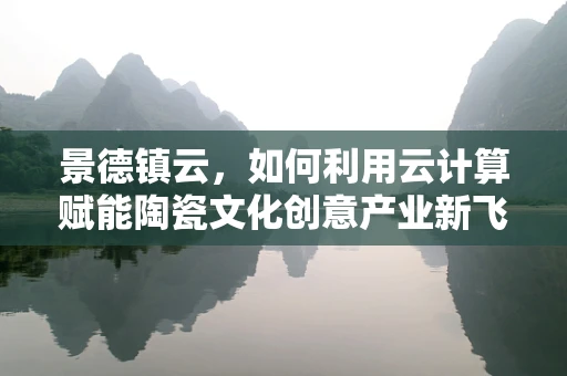 景德镇云，如何利用云计算赋能陶瓷文化创意产业新飞跃？