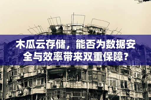 木瓜云存储，能否为数据安全与效率带来双重保障？
