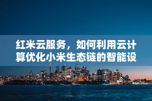 红米云服务，如何利用云计算优化小米生态链的智能设备体验？