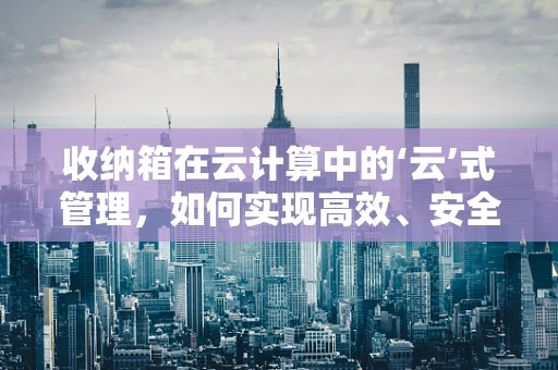 收纳箱在云计算中的‘云’式管理，如何实现高效、安全的存储解决方案？