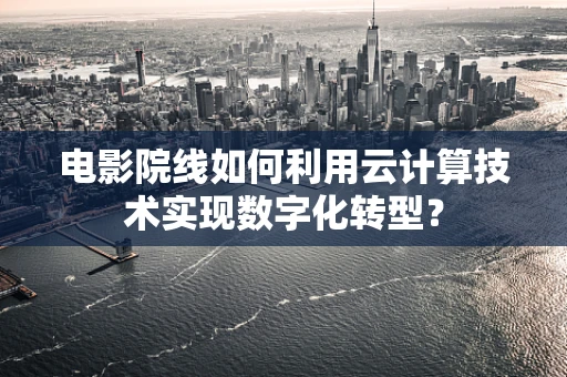 电影院线如何利用云计算技术实现数字化转型？