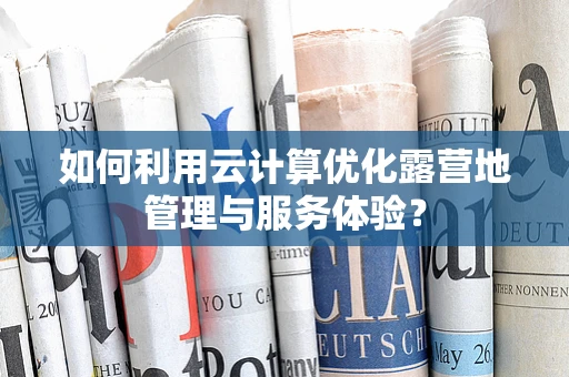 如何利用云计算优化露营地管理与服务体验？