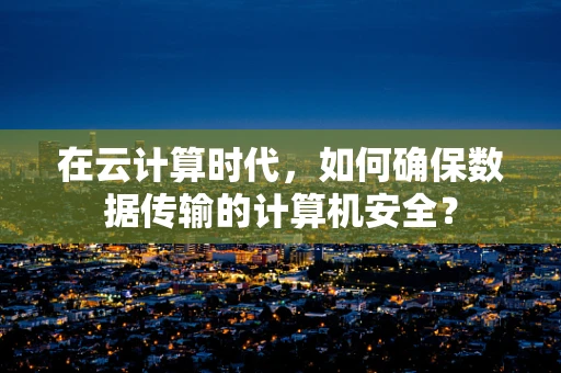 在云计算时代，如何确保数据传输的计算机安全？