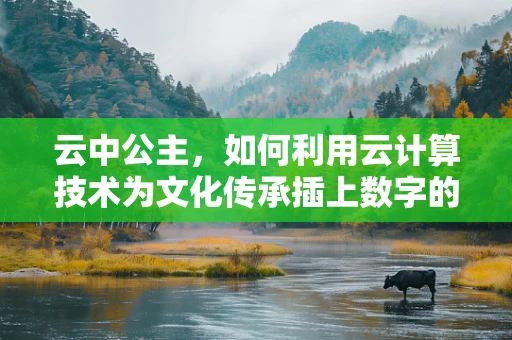 云中公主，如何利用云计算技术为文化传承插上数字的翅膀？