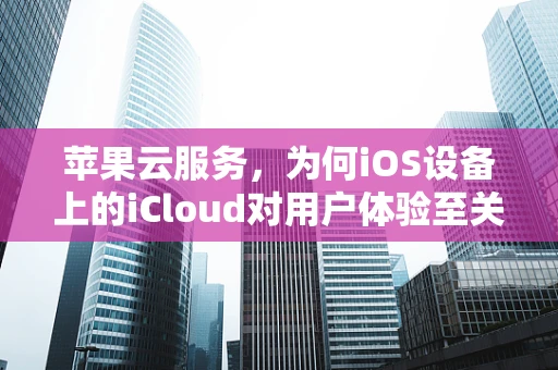 苹果云服务，为何iOS设备上的iCloud对用户体验至关重要？