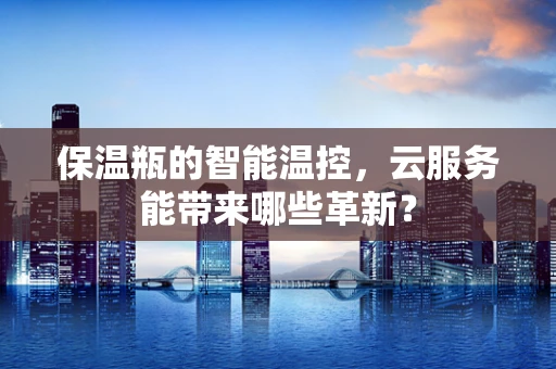 保温瓶的智能温控，云服务能带来哪些革新？