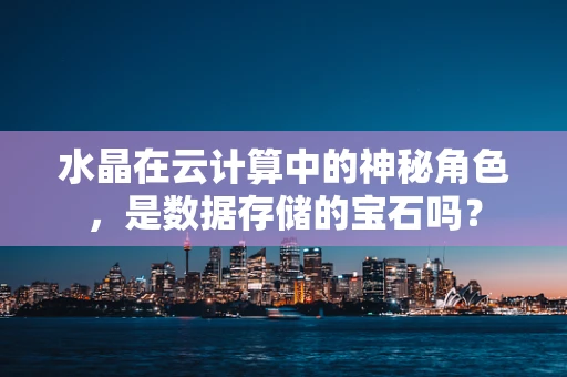 水晶在云计算中的神秘角色，是数据存储的宝石吗？